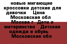 новые мигающие  кроссовки детские для девочки  › Цена ­ 850 - Московская обл., Москва г. Дети и материнство » Детская одежда и обувь   . Московская обл.